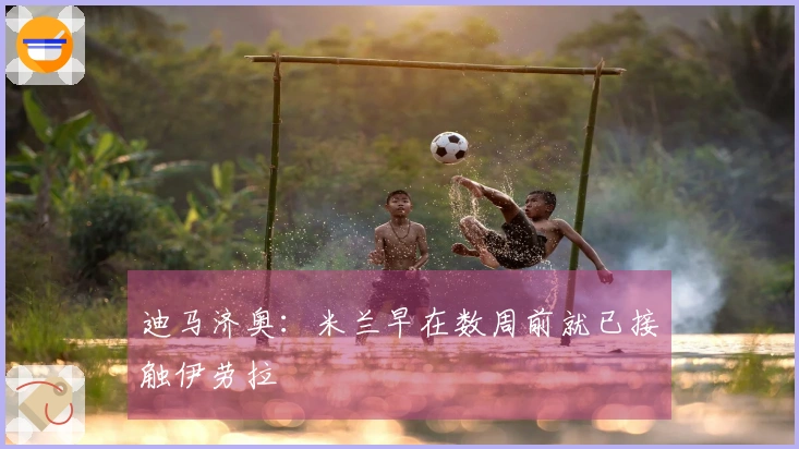 迪马济奥：米兰早在数周前就已接触伊劳拉